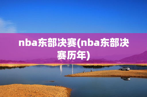 nba东部决赛(nba东部决赛历年)