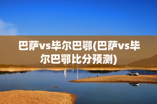 巴萨vs毕尔巴鄂(巴萨vs毕尔巴鄂比分预测)