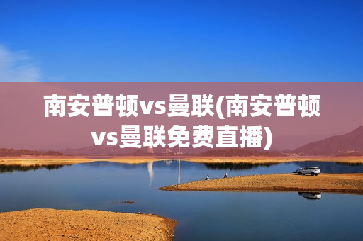 南安普顿vs曼联(南安普顿vs曼联免费直播)