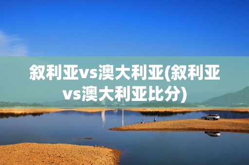 叙利亚vs澳大利亚(叙利亚vs澳大利亚比分)