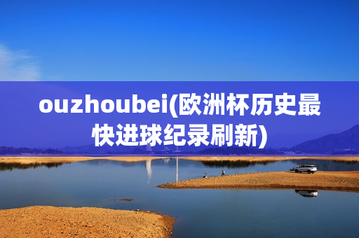 ouzhoubei(欧洲杯历史最快进球纪录刷新)