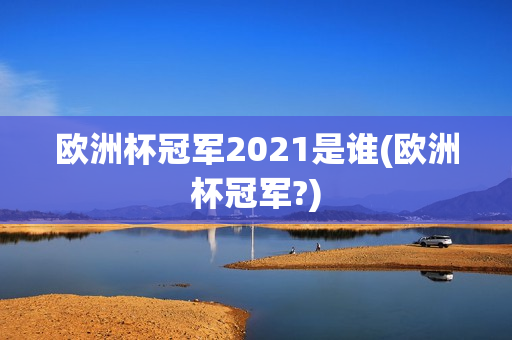 欧洲杯冠军2021是谁(欧洲杯冠军?)