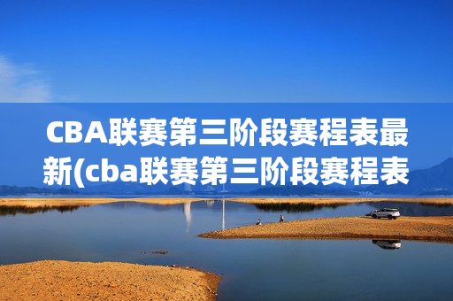 CBA联赛第三阶段赛程表最新(cba联赛第三阶段赛程表最新版)