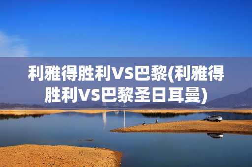 利雅得胜利VS巴黎(利雅得胜利VS巴黎圣日耳曼)