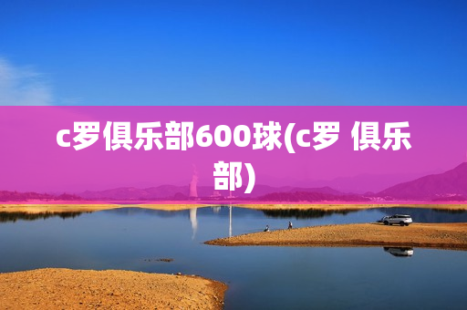 c罗俱乐部600球(c罗 俱乐部)