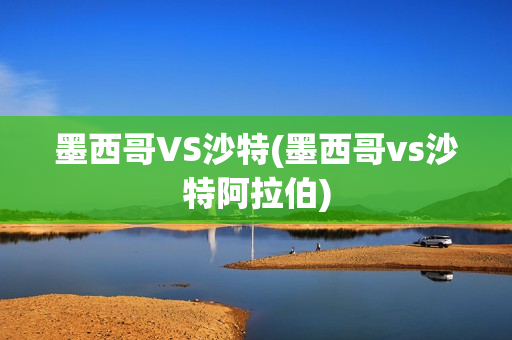 墨西哥VS沙特(墨西哥vs沙特阿拉伯)