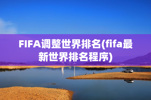 FIFA调整世界排名(fifa最新世界排名程序)