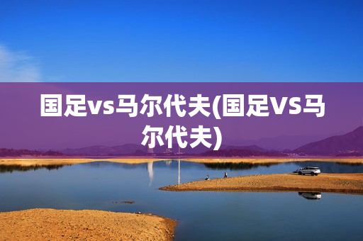 国足vs马尔代夫(国足VS马尔代夫)