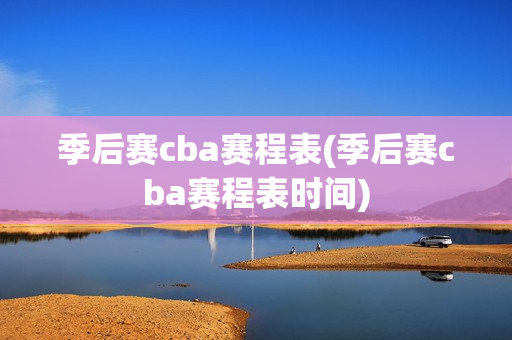 季后赛cba赛程表(季后赛cba赛程表时间)