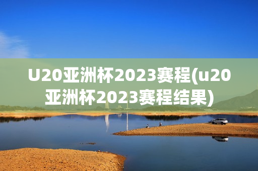 U20亚洲杯2023赛程(u20亚洲杯2023赛程结果)