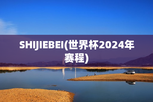 SHIJIEBEI(世界杯2024年赛程)