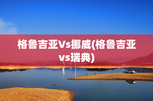 格鲁吉亚Vs挪威(格鲁吉亚vs瑞典)