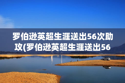 罗伯逊英超生涯送出56次助攻(罗伯逊英超生涯送出56次助攻视频)