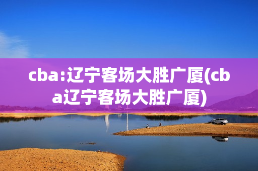 cba:辽宁客场大胜广厦(cba辽宁客场大胜广厦)