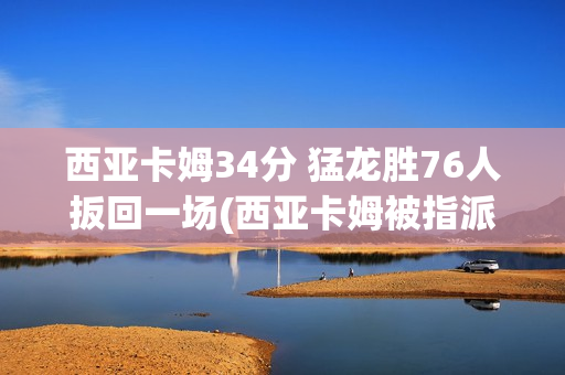 西亚卡姆34分 猛龙胜76人扳回一场(西亚卡姆被指派到猛龙发展联盟球队)