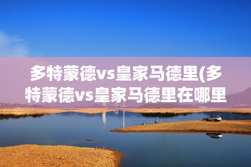 多特蒙德vs皇家马德里(多特蒙德vs皇家马德里在哪里比赛)