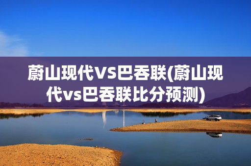 蔚山现代VS巴吞联(蔚山现代vs巴吞联比分预测)