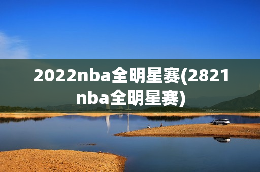 2022nba全明星赛(2821nba全明星赛)