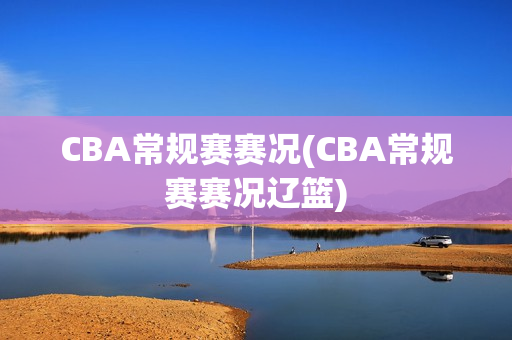 CBA常规赛赛况(CBA常规赛赛况辽篮)