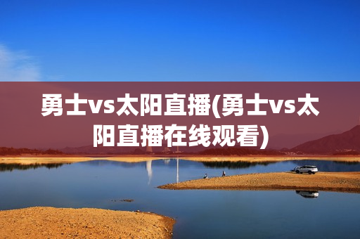 勇士vs太阳直播(勇士vs太阳直播在线观看)