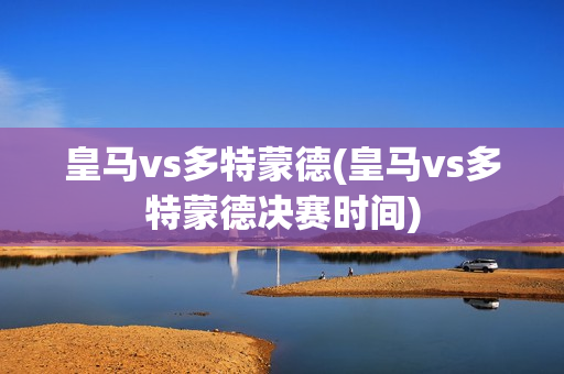 皇马vs多特蒙德(皇马vs多特蒙德决赛时间)