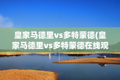 皇家马德里vs多特蒙德(皇家马德里vs多特蒙德在线观看)