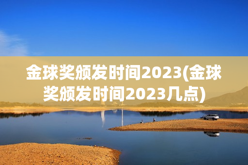 金球奖颁发时间2023(金球奖颁发时间2023几点)