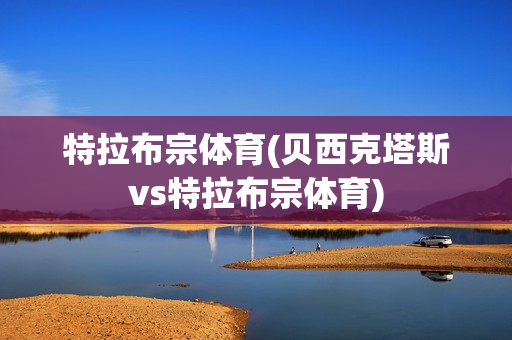 特拉布宗体育(贝西克塔斯vs特拉布宗体育)