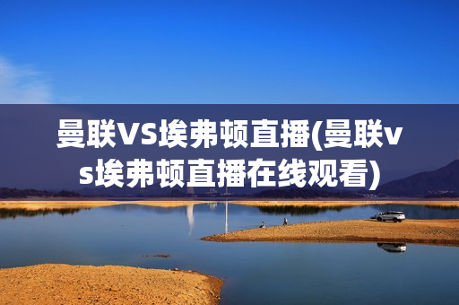 曼联VS埃弗顿直播(曼联vs埃弗顿直播在线观看)