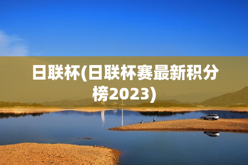 日联杯(日联杯赛最新积分榜2023)