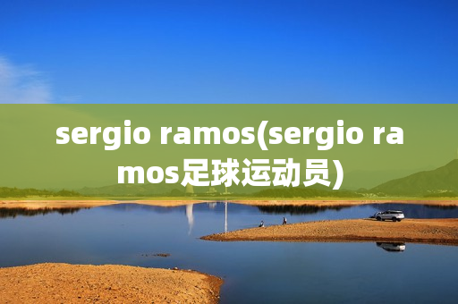 sergio ramos(sergio ramos足球运动员)