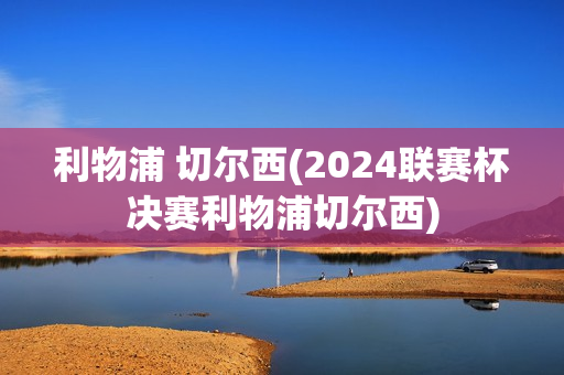 利物浦 切尔西(2024联赛杯决赛利物浦切尔西)