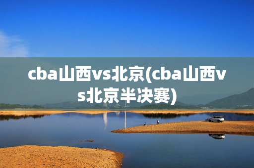 cba山西vs北京(cba山西vs北京半决赛)