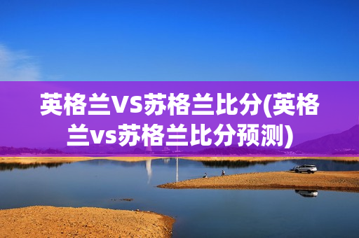 英格兰VS苏格兰比分(英格兰vs苏格兰比分预测)