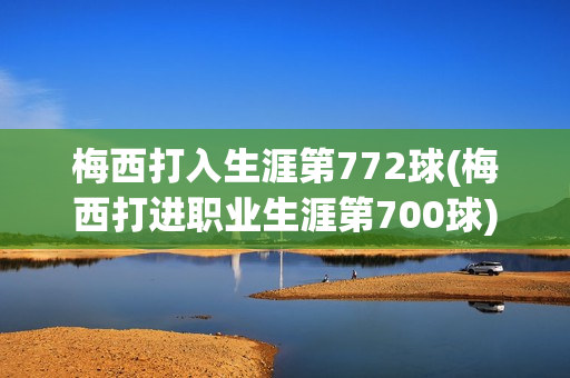 梅西打入生涯第772球(梅西打进职业生涯第700球)