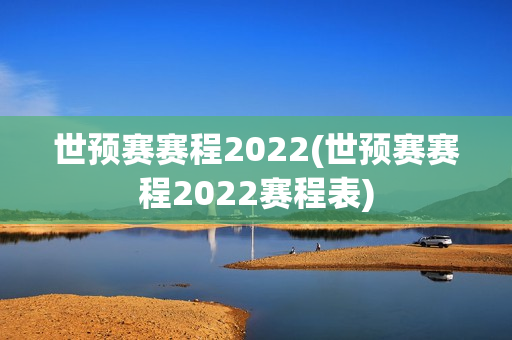 世预赛赛程2022(世预赛赛程2022赛程表)