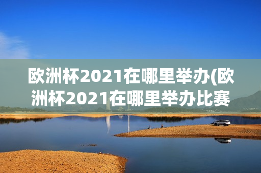 欧洲杯2021在哪里举办(欧洲杯2021在哪里举办比赛)