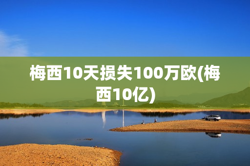 梅西10天损失100万欧(梅西10亿)