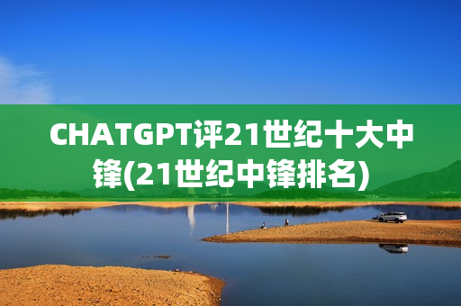 CHATGPT评21世纪十大中锋(21世纪中锋排名)