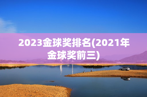 2023金球奖排名(2021年金球奖前三)