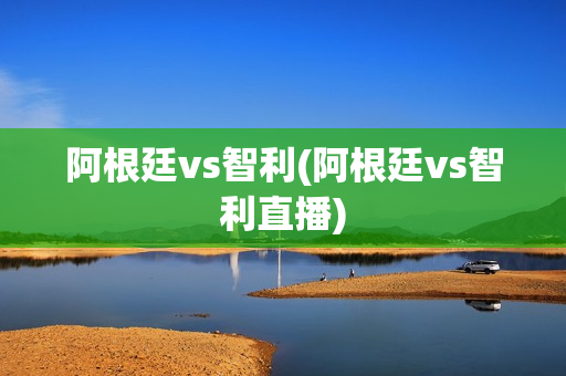 阿根廷vs智利(阿根廷vs智利直播)