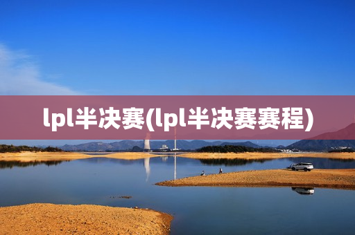 lpl半决赛(lpl半决赛赛程)