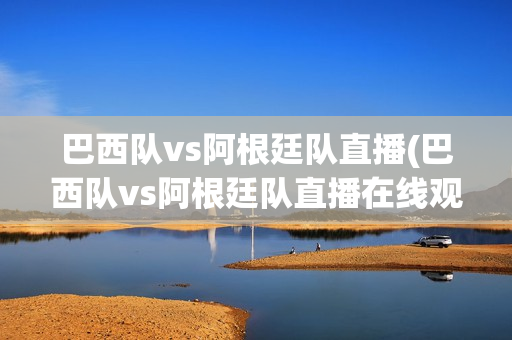 巴西队vs阿根廷队直播(巴西队vs阿根廷队直播在线观看)