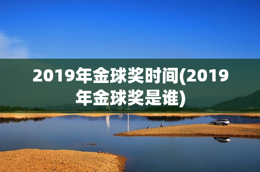 2019年金球奖时间(2019年金球奖是谁)