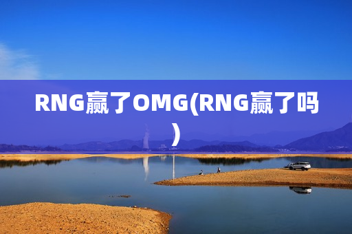 RNG赢了OMG(RNG赢了吗)