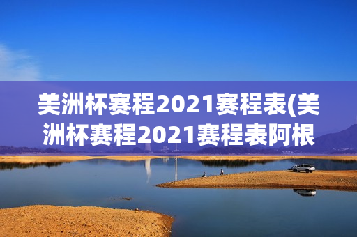 美洲杯赛程2021赛程表(美洲杯赛程2021赛程表阿根廷)