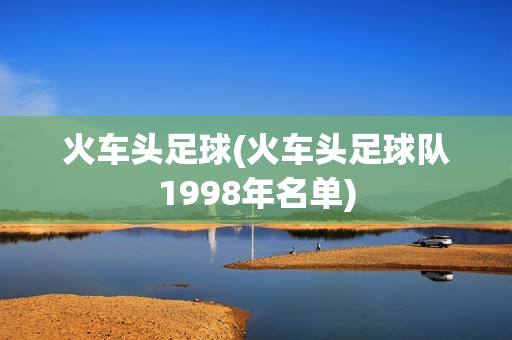 火车头足球(火车头足球队1998年名单)