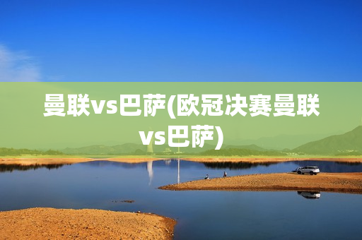 曼联vs巴萨(欧冠决赛曼联vs巴萨)