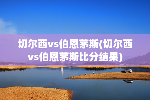 切尔西vs伯恩茅斯(切尔西vs伯恩茅斯比分结果)