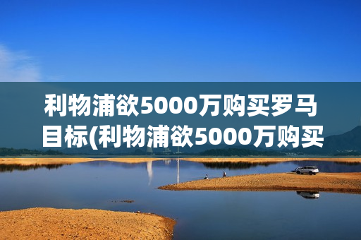 利物浦欲5000万购买罗马目标(利物浦欲5000万购买罗马目标球员)